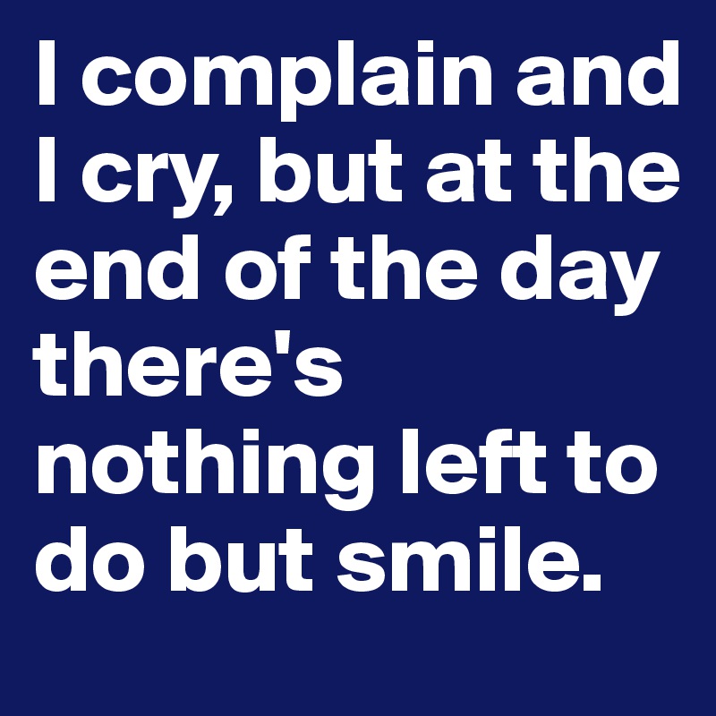 I complain and I cry, but at the end of the day there's nothing left to do but smile.