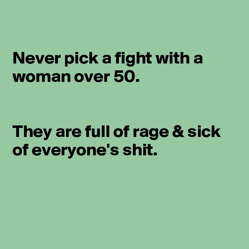

Never pick a fight with a woman over 50.


They are full of rage & sick of everyone's shit.



