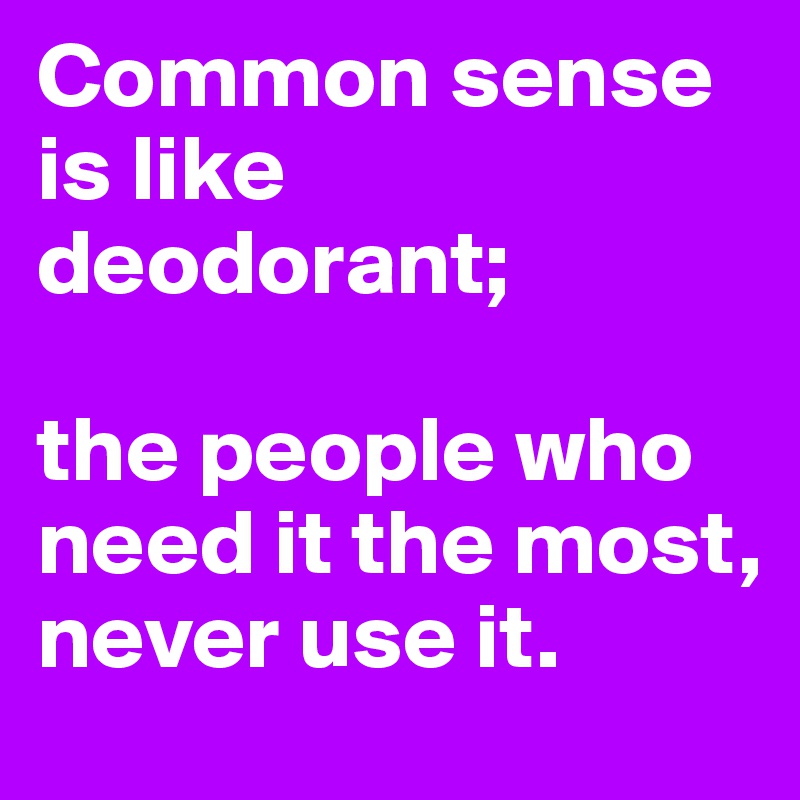 Common sense is like deodorant;

the people who need it the most, never use it.