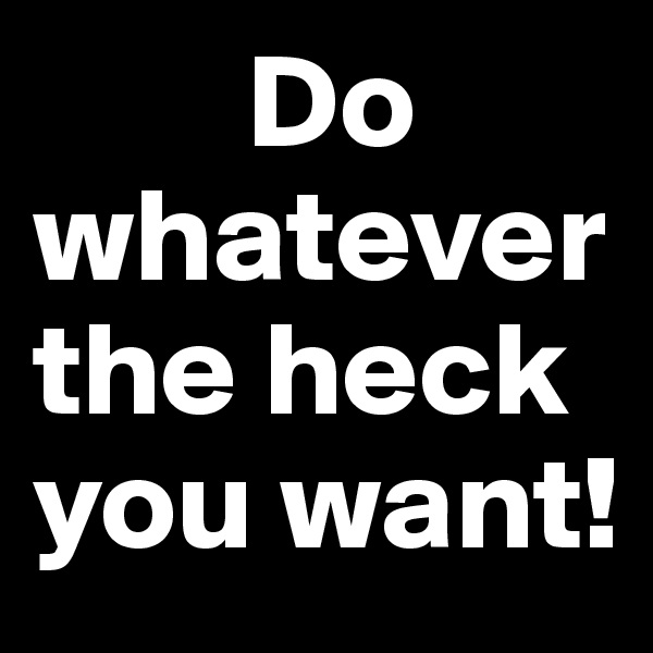         Do whatever the heck you want!