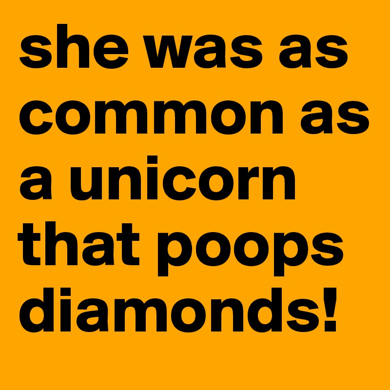 she was as common as a unicorn that poops diamonds!