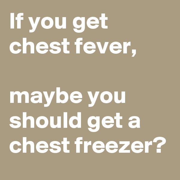 If you get chest fever, 

maybe you should get a chest freezer?