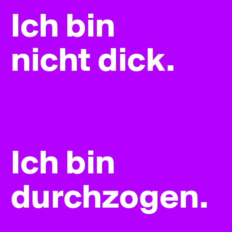 Ich bin
nicht dick.


Ich bin durchzogen.
