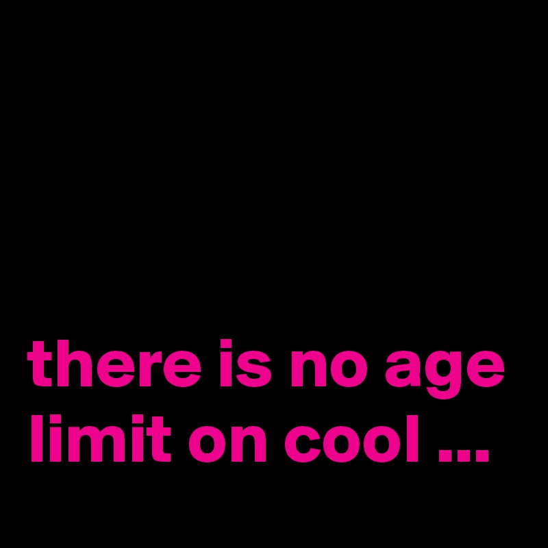 



there is no age limit on cool ...