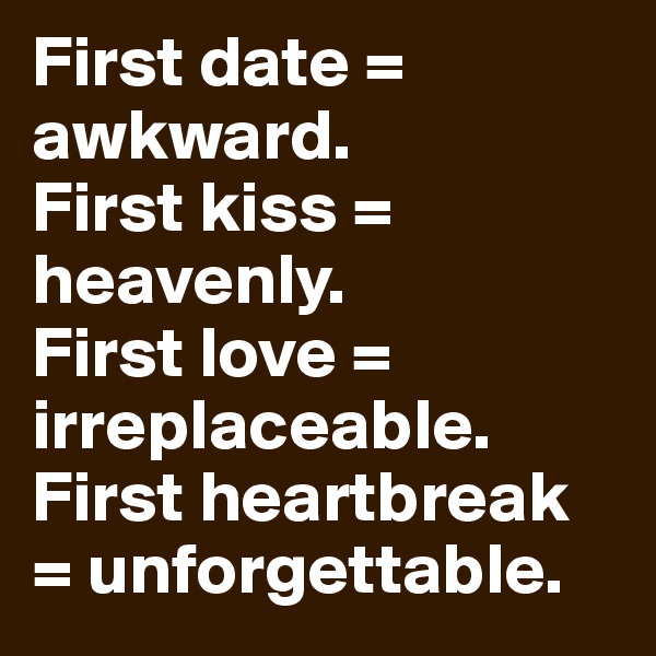 First date = awkward.
First kiss = heavenly. 
First love = irreplaceable. 
First heartbreak = unforgettable.