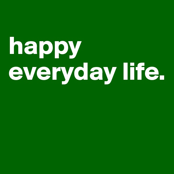 
happy everyday life.


