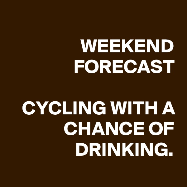 
WEEKEND FORECAST

CYCLING WITH A CHANCE OF DRINKING.
