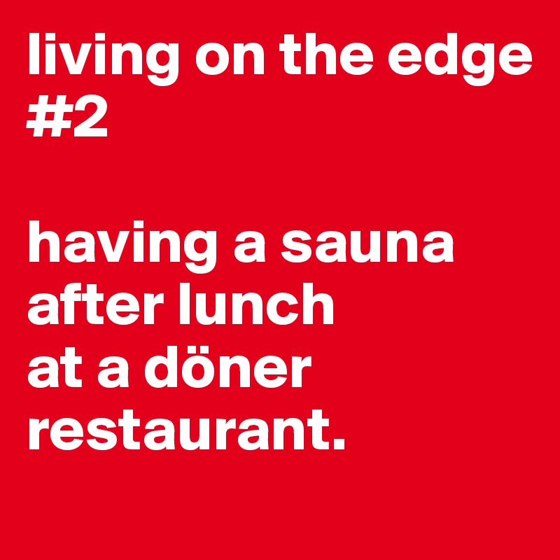 living on the edge
#2

having a sauna after lunch
at a döner restaurant.   