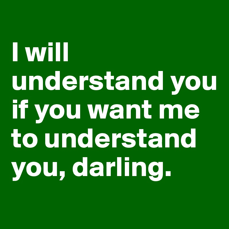 
I will understand you if you want me to understand you, darling.
