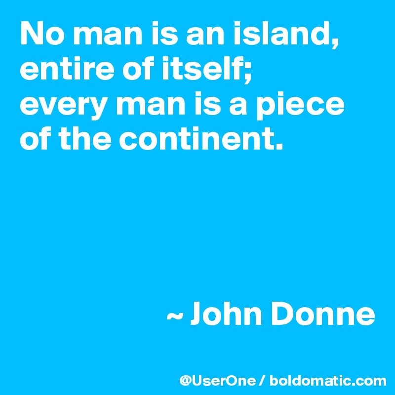 No man is an island, entire of itself;
every man is a piece of the continent.




                     ~ John Donne