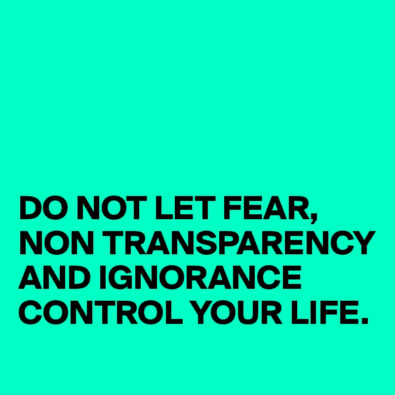 




DO NOT LET FEAR, NON TRANSPARENCY AND IGNORANCE CONTROL YOUR LIFE.
