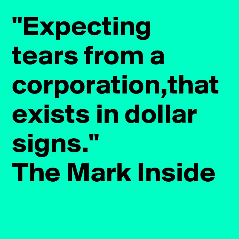 "Expecting tears from a corporation,that exists in dollar signs."
The Mark Inside