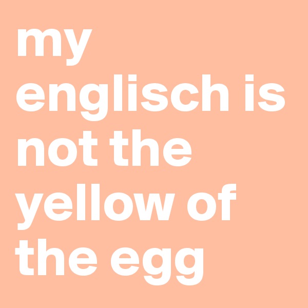 my englisch is not the yellow of the egg