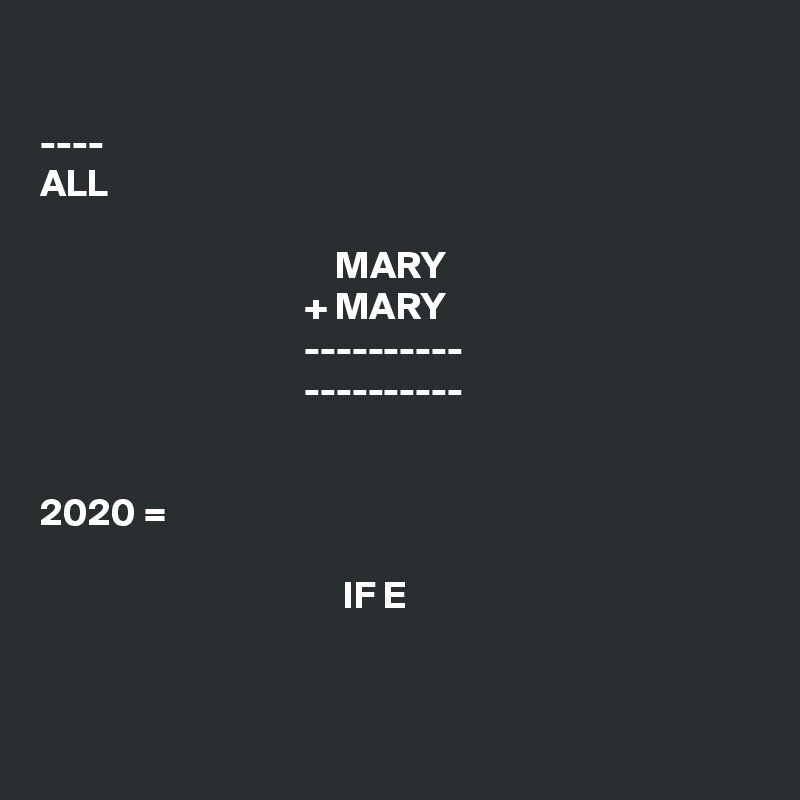 

----
ALL

                                      MARY
                                  + MARY
                                  ----------
                                  ----------


2020 =
                
                                       IF E


