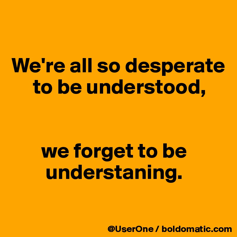 

We're all so desperate
     to be understood,


       we forget to be
        understaning.
