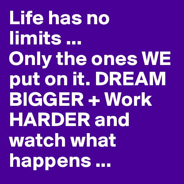 Life has no limits ... 
Only the ones WE put on it. DREAM BIGGER + Work HARDER and watch what happens ...