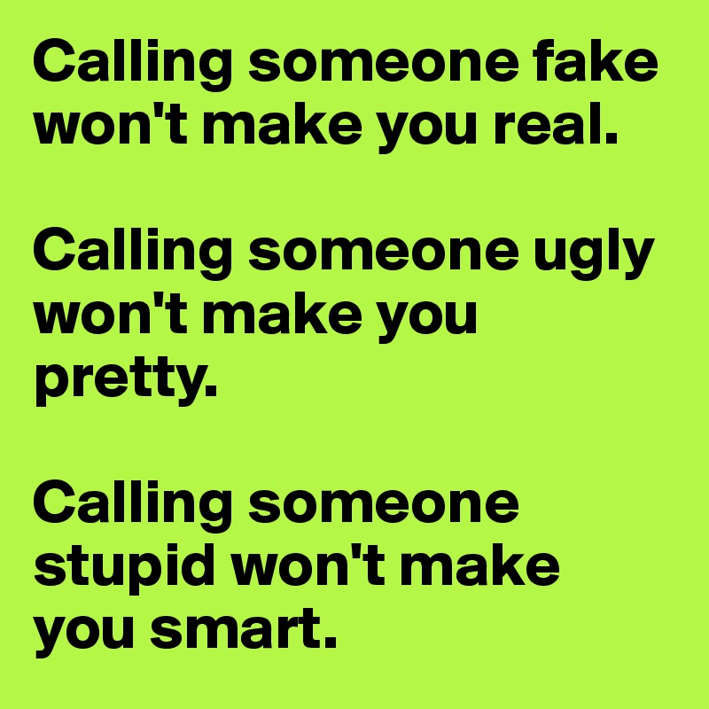 Calling someone fake won't make you real. 

Calling someone ugly won't make you pretty. 

Calling someone stupid won't make you smart. 