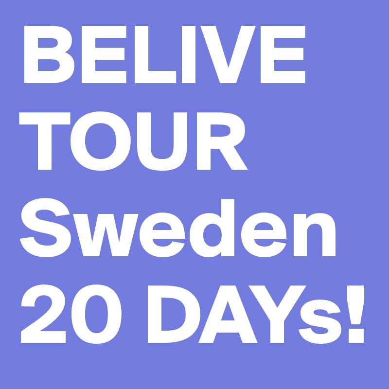 BELIVE 
TOUR
Sweden
20 DAYs!