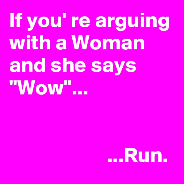 If you' re arguing with a Woman and she says "Wow"...


                       ...Run.