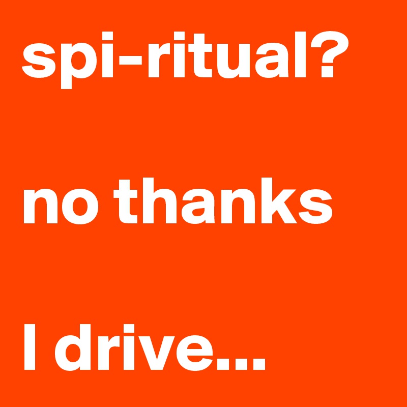 spi-ritual?

no thanks

I drive...