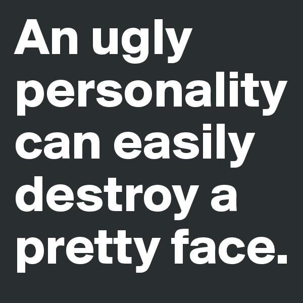 An ugly personality can easily destroy a pretty face.