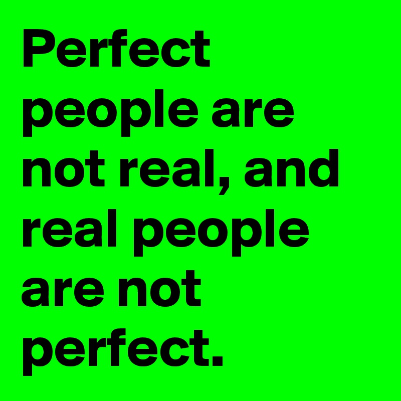 Perfect people are not real, and real people are not perfect.