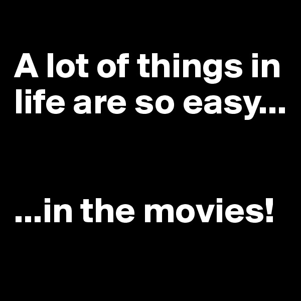 
A lot of things in life are so easy...


...in the movies!

