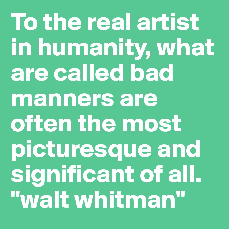 To the real artist in humanity, what are called bad manners are often the most picturesque and significant of all.
"walt whitman"