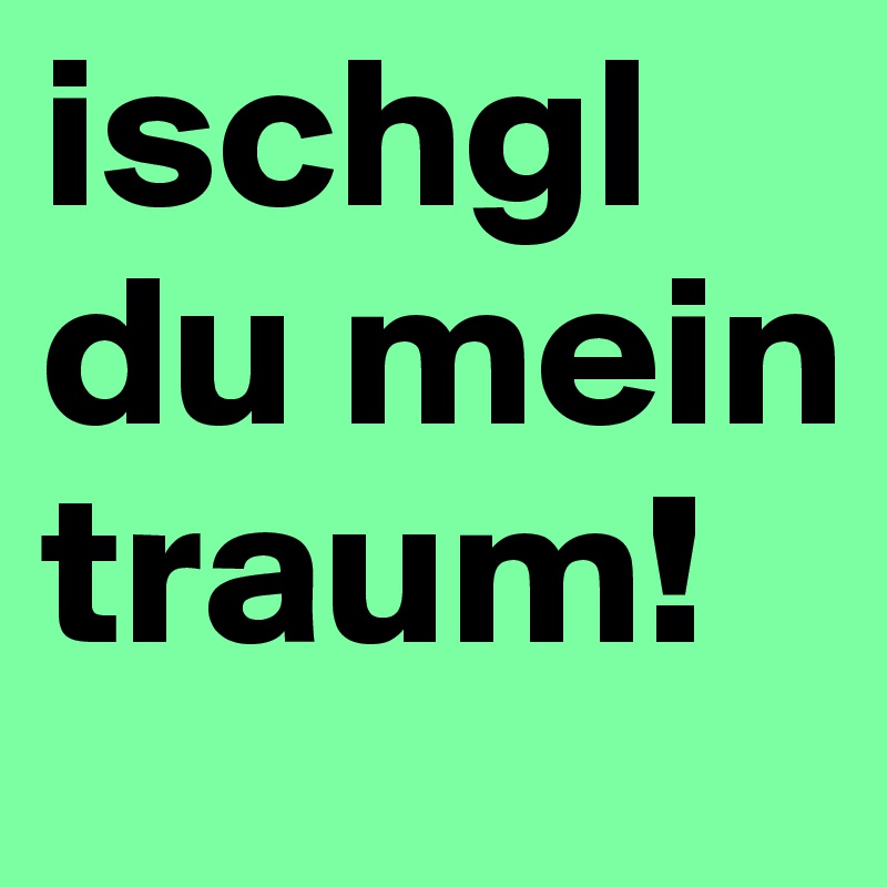 ischgl du mein traum!