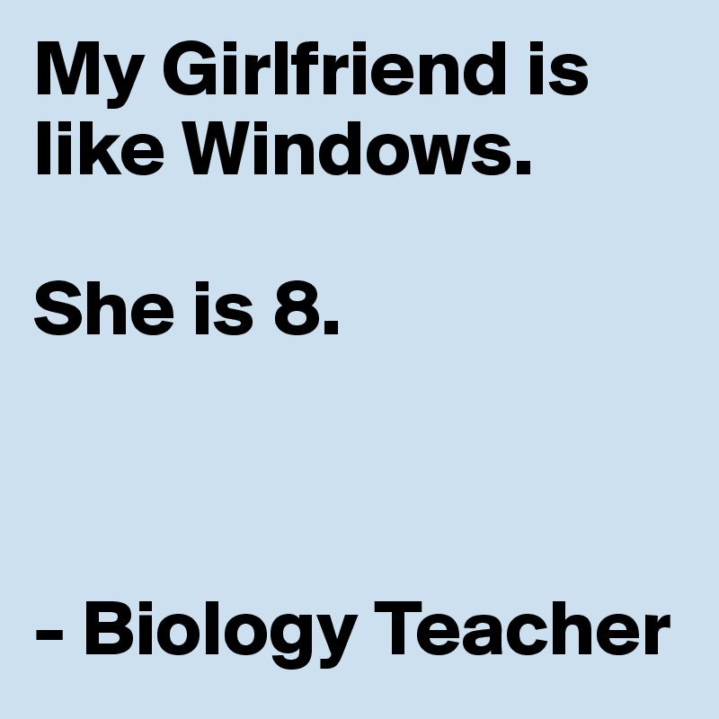 My Girlfriend is like Windows. 

She is 8. 



- Biology Teacher 