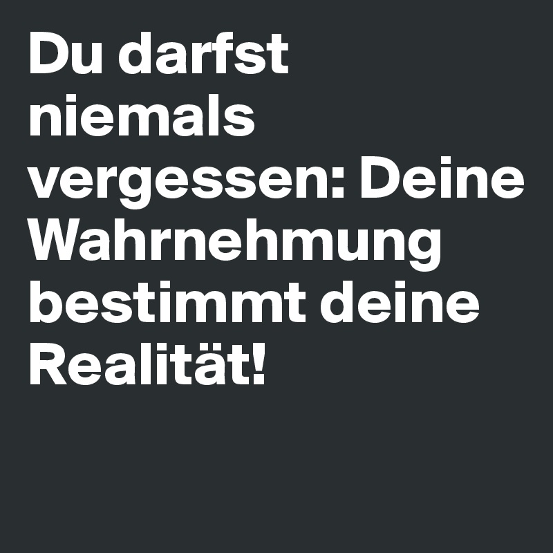 Du darfst niemals vergessen: Deine Wahrnehmung bestimmt deine Realität!
