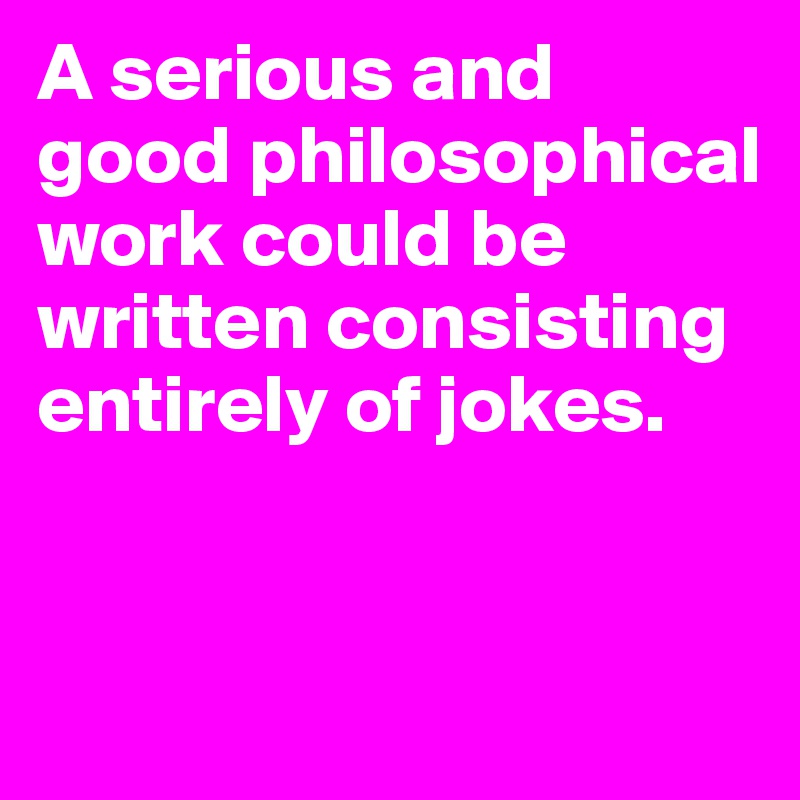 A serious and good philosophical work could be written consisting entirely of jokes.


