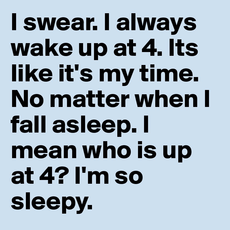 I swear. I always wake up at 4. Its like it's my time. No matter when I fall asleep. I mean who is up at 4? I'm so sleepy. 