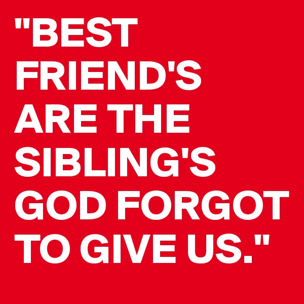 "BEST FRIEND'S ARE THE SIBLING'S   
GOD FORGOT TO GIVE US."