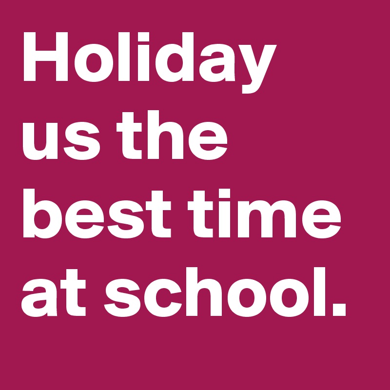 Holiday us the best time at school.  