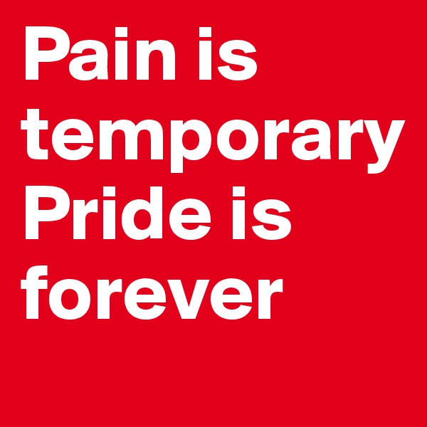 Pain is temporary
Pride is forever