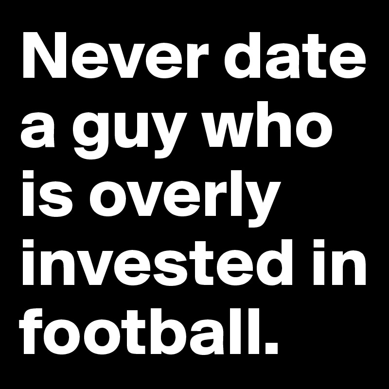 Never date a guy who is overly invested in football. 