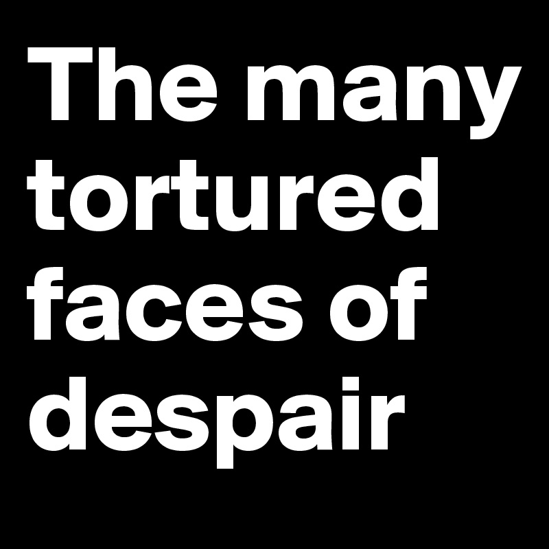 The many tortured faces of despair