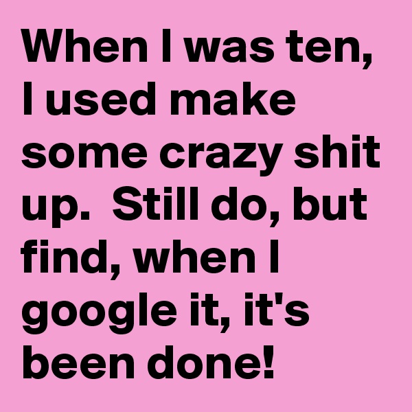When I was ten, I used make some crazy shit up.  Still do, but find, when I google it, it's been done!