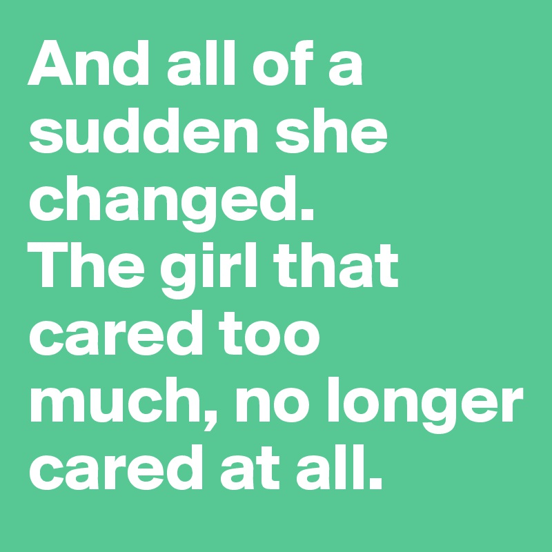 And all of a sudden she changed.
The girl that cared too much, no longer cared at all.