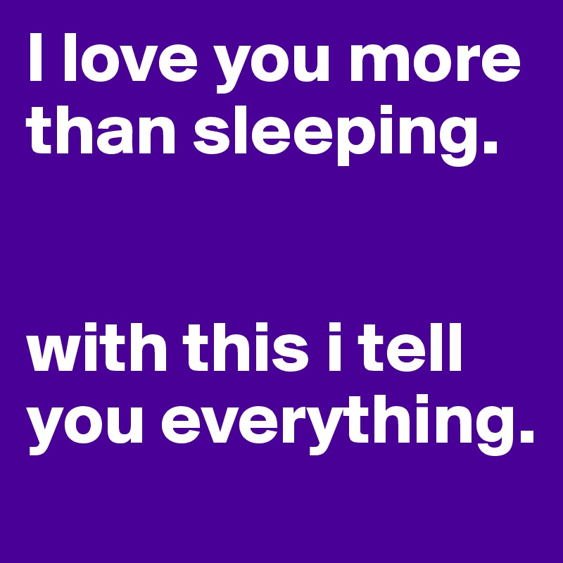 I love you more than sleeping. 


with this i tell you everything.