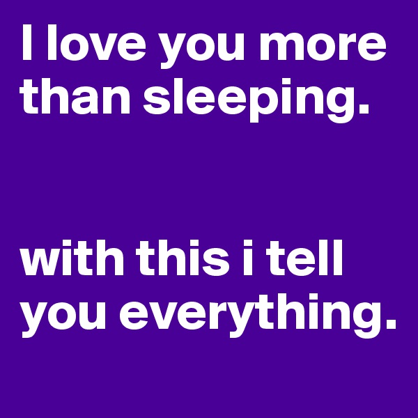 I love you more than sleeping. 


with this i tell you everything.