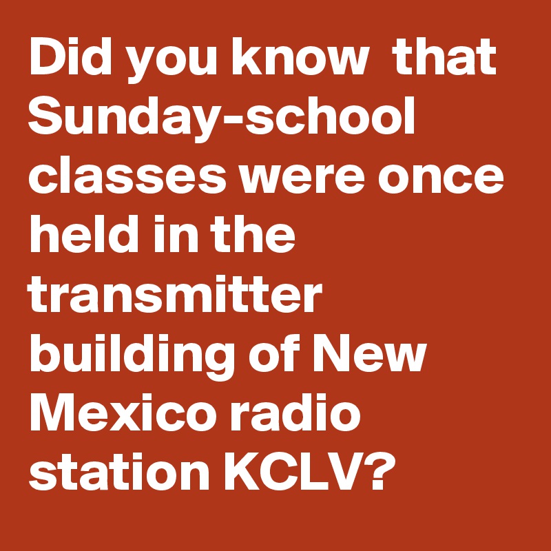 Did you know  that Sunday-school classes were once held in the transmitter building of New Mexico radio station KCLV?