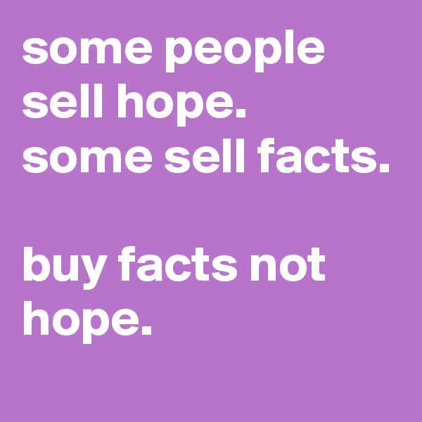 some people sell hope. 
some sell facts.

buy facts not hope.
 