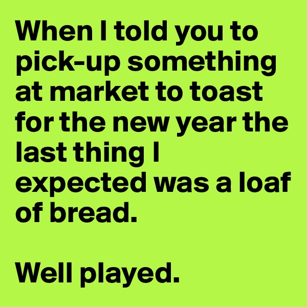 When I told you to pick-up something at market to toast for the new year the last thing I expected was a loaf of bread. 

Well played.