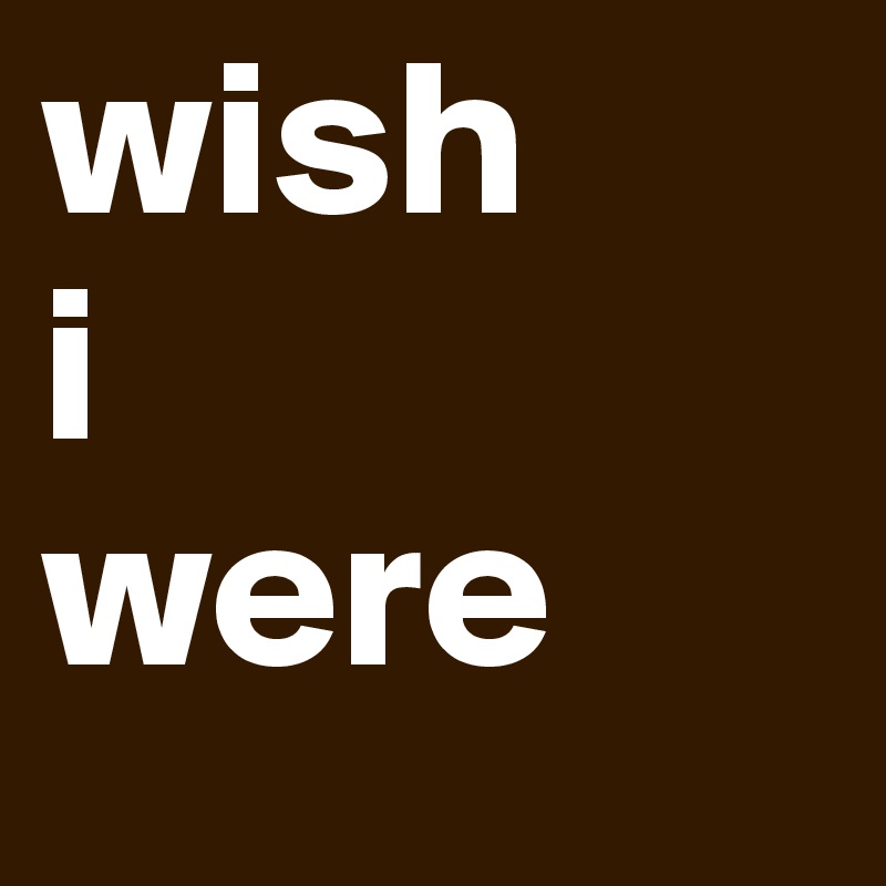 wish
i
were