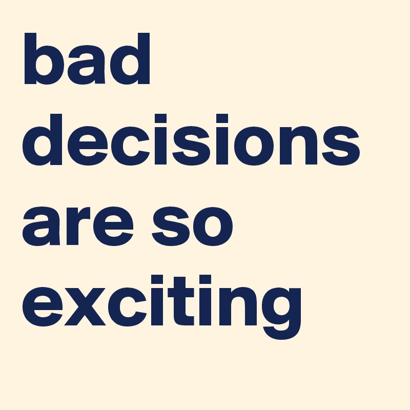 bad decisions are so exciting