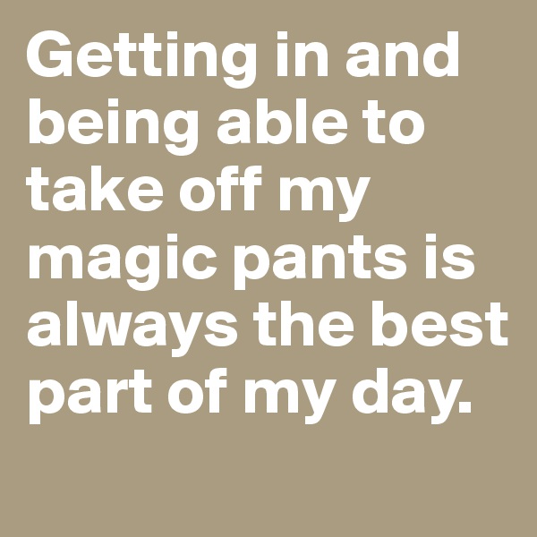 Getting in and being able to take off my magic pants is always the best part of my day.
