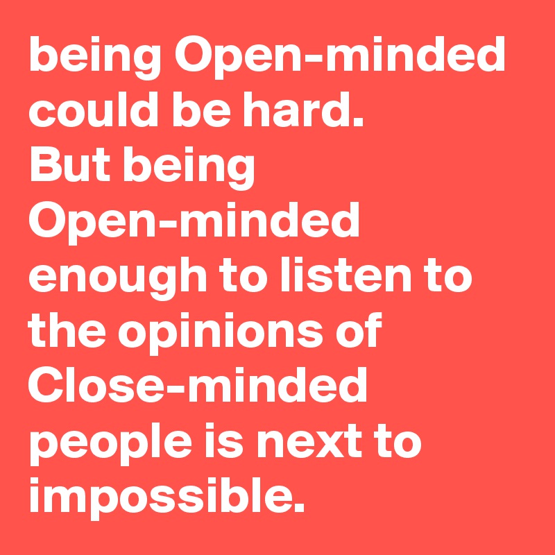 being Open-minded could be hard. 
But being Open-minded enough to listen to the opinions of Close-minded people is next to impossible. 