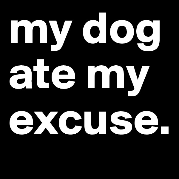 my dog
ate my
excuse.